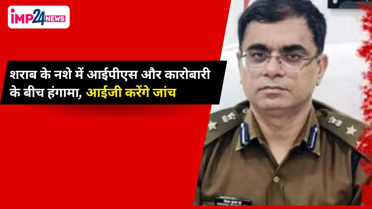 IPS officer News : आईपीएस और कारोबारी के बीच बवाल शराब के नशे में हुआ था हंगामा!…आईजी दीपक झा मामले की करेंगे जांच